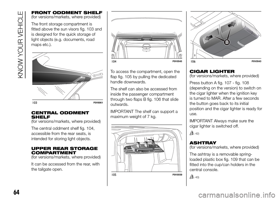 FIAT DOBLO PANORAMA 2016 2.G Repair Manual FRONT ODDMENT SHELF
(for versions/markets, where provided)
The front storage compartment is
fitted above the sun visors fig. 103 and
is designed for the quick storage of
light objects (e.g. documents, FIAT DOBLO PANORAMA 2016 2.G Repair Manual FRONT ODDMENT SHELF
(for versions/markets, where provided)
The front storage compartment is
fitted above the sun visors fig. 103 and
is designed for the quick storage of
light objects (e.g. documents,