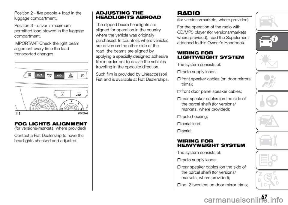 FIAT DOBLO PANORAMA 2016 2.G Owners Manual Position 2 - five people + load in the
luggage compartment.
Position 3 - driver + maximum
permitted load stowed in the luggage
compartment.
IMPORTANT Check the light beam
alignment every time the load