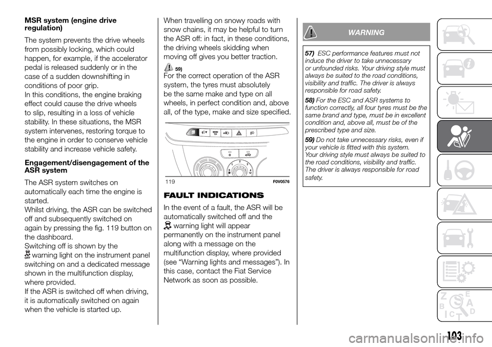 FIAT DOBLO PANORAMA 2017 2.G Owners Manual MSR system (engine drive
regulation)
The system prevents the drive wheels
from possibly locking, which could
happen, for example, if the accelerator
pedal is released suddenly or in the
case of a sudd FIAT DOBLO PANORAMA 2017 2.G Owners Manual MSR system (engine drive
regulation)
The system prevents the drive wheels
from possibly locking, which could
happen, for example, if the accelerator
pedal is released suddenly or in the
case of a sudd