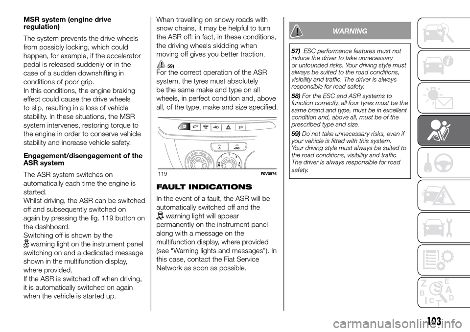 FIAT DOBLO PANORAMA 2017 2.G Owners Manual MSR system (engine drive
regulation)
The system prevents the drive wheels
from possibly locking, which could
happen, for example, if the accelerator
pedal is released suddenly or in the
case of a sudd