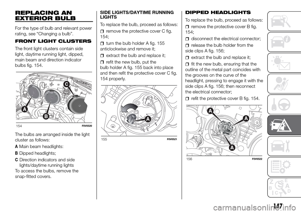 FIAT DOBLO PANORAMA 2017 2.G Owners Manual REPLACING AN
EXTERIOR BULB
For the type of bulb and relevant power
rating, see “Changing a bulb”.
FRONT LIGHT CLUSTERS
The front light clusters contain side
light, daytime running light, dipped,
m FIAT DOBLO PANORAMA 2017 2.G Owners Manual REPLACING AN
EXTERIOR BULB
For the type of bulb and relevant power
rating, see “Changing a bulb”.
FRONT LIGHT CLUSTERS
The front light clusters contain side
light, daytime running light, dipped,
m