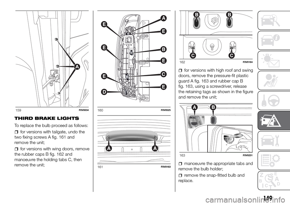 FIAT DOBLO PANORAMA 2017 2.G Owners Manual THIRD BRAKE LIGHTS
To replace the bulb proceed as follows:
for versions with tailgate, undo the
two fixing screws A fig. 161 and
remove the unit;
for versions with wing doors, remove
the rubber caps B FIAT DOBLO PANORAMA 2017 2.G Owners Manual THIRD BRAKE LIGHTS
To replace the bulb proceed as follows:
for versions with tailgate, undo the
two fixing screws A fig. 161 and
remove the unit;
for versions with wing doors, remove
the rubber caps B