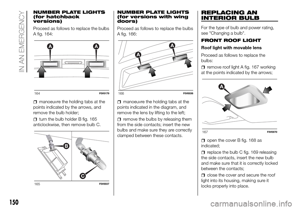 FIAT DOBLO PANORAMA 2017 2.G Owners Manual NUMBER PLATE LIGHTS
(for hatchback
versions)
Proceed as follows to replace the bulbs
A fig. 164:
manoeuvre the holding tabs at the
points indicated by the arrows, and
remove the bulb holder;
turn the FIAT DOBLO PANORAMA 2017 2.G Owners Manual NUMBER PLATE LIGHTS
(for hatchback
versions)
Proceed as follows to replace the bulbs
A fig. 164:
manoeuvre the holding tabs at the
points indicated by the arrows, and
remove the bulb holder;
turn the