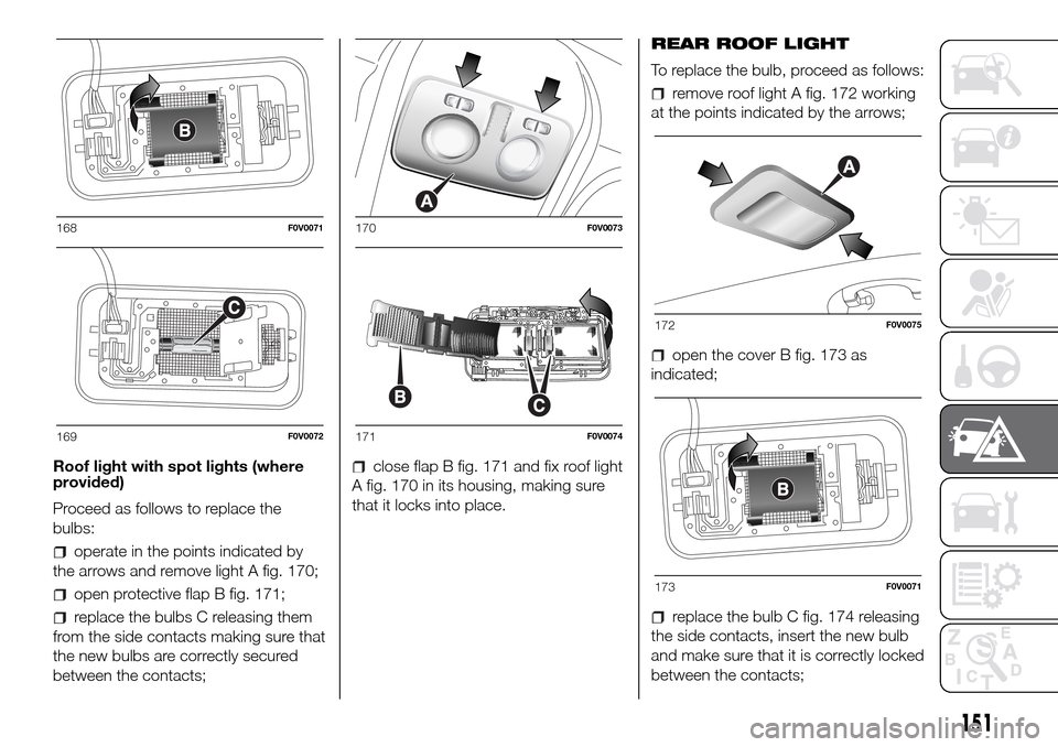 FIAT DOBLO PANORAMA 2017 2.G Owners Manual Roof light with spot lights (where
provided)
Proceed as follows to replace the
bulbs:
operate in the points indicated by
the arrows and remove light A fig. 170;
open protective flap B fig. 171;
replac FIAT DOBLO PANORAMA 2017 2.G Owners Manual Roof light with spot lights (where
provided)
Proceed as follows to replace the
bulbs:
operate in the points indicated by
the arrows and remove light A fig. 170;
open protective flap B fig. 171;
replac