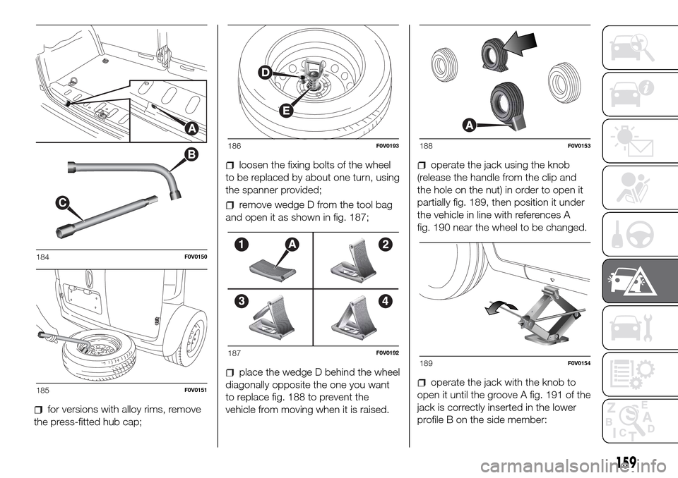 FIAT DOBLO PANORAMA 2017 2.G Owners Manual for versions with alloy rims, remove
the press-fitted hub cap;
loosen the fixing bolts of the wheel
to be replaced by about one turn, using
the spanner provided;
remove wedge D from the tool bag
and o FIAT DOBLO PANORAMA 2017 2.G Owners Manual for versions with alloy rims, remove
the press-fitted hub cap;
loosen the fixing bolts of the wheel
to be replaced by about one turn, using
the spanner provided;
remove wedge D from the tool bag
and o