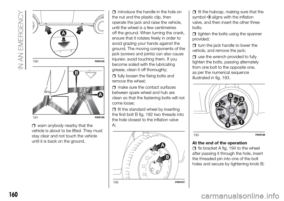 FIAT DOBLO PANORAMA 2017 2.G Owners Manual warn anybody nearby that the
vehicle is about to be lifted. They must
stay clear and not touch the vehicle
until it is back on the ground.
introduce the handle in the hole on
the nut and the plastic c FIAT DOBLO PANORAMA 2017 2.G Owners Manual warn anybody nearby that the
vehicle is about to be lifted. They must
stay clear and not touch the vehicle
until it is back on the ground.
introduce the handle in the hole on
the nut and the plastic c