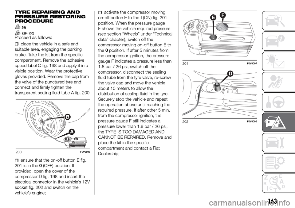 FIAT DOBLO PANORAMA 2017 2.G Owners Manual TYRE REPAIRING AND
PRESSURE RESTORING
PROCEDURE
28)
129) 130)Proceed as follows:
place the vehicle in a safe and
suitable area, engaging the parking
brake. Take the kit from the specific
compartment. FIAT DOBLO PANORAMA 2017 2.G Owners Manual TYRE REPAIRING AND
PRESSURE RESTORING
PROCEDURE
28)
129) 130)Proceed as follows:
place the vehicle in a safe and
suitable area, engaging the parking
brake. Take the kit from the specific
compartment.