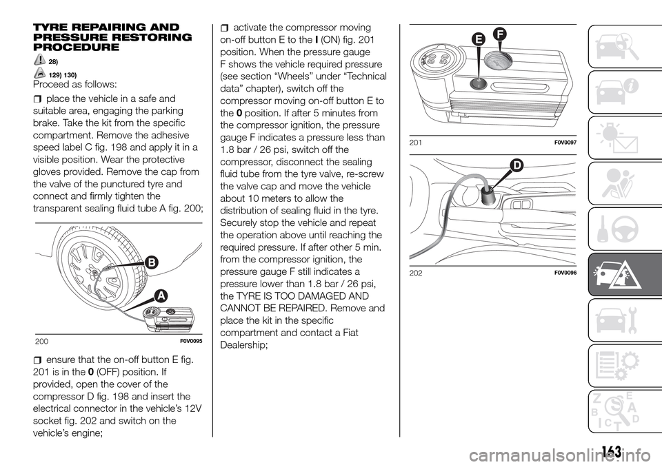 FIAT DOBLO PANORAMA 2017 2.G Owners Manual TYRE REPAIRING AND
PRESSURE RESTORING
PROCEDURE
28)
129) 130)Proceed as follows:
place the vehicle in a safe and
suitable area, engaging the parking
brake. Take the kit from the specific
compartment. 