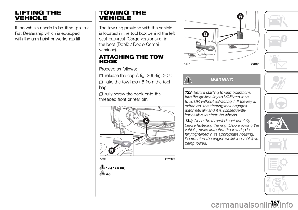 FIAT DOBLO PANORAMA 2017 2.G Owners Manual LIFTING THE
VEHICLE
If the vehicle needs to be lifted, go to a
Fiat Dealership which is equipped
with the arm hoist or workshop lift.
TOWING THE
VEHICLE
The tow ring provided with the vehicle
is locat FIAT DOBLO PANORAMA 2017 2.G Owners Manual LIFTING THE
VEHICLE
If the vehicle needs to be lifted, go to a
Fiat Dealership which is equipped
with the arm hoist or workshop lift.
TOWING THE
VEHICLE
The tow ring provided with the vehicle
is locat