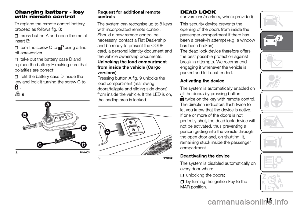 FIAT DOBLO PANORAMA 2017 2.G Owners Manual Changing battery - key
with remote control
To replace the remote control battery,
proceed as follows fig. 8:
press button A and open the metal
insert B;
turn the screw C tousing a fine
bit screwdriver FIAT DOBLO PANORAMA 2017 2.G Owners Manual Changing battery - key
with remote control
To replace the remote control battery,
proceed as follows fig. 8:
press button A and open the metal
insert B;
turn the screw C tousing a fine
bit screwdriver