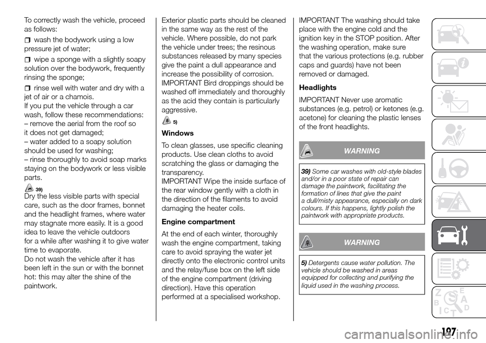 FIAT DOBLO PANORAMA 2017 2.G Owners Manual To correctly wash the vehicle, proceed
as follows:
wash the bodywork using a low
pressure jet of water;
wipe a sponge with a slightly soapy
solution over the bodywork, frequently
rinsing the sponge;
r