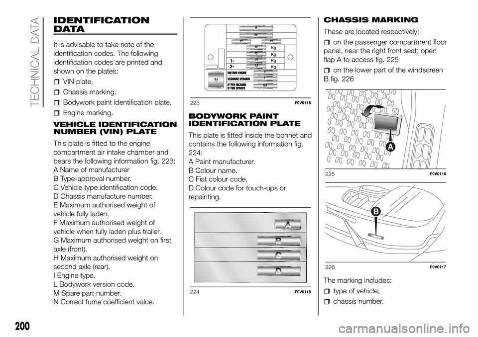 FIAT DOBLO PANORAMA 2017 2.G Owners Manual IDENTIFICATION
DATA
It is advisable to take note of the
identification codes. The following
identification codes are printed and
shown on the plates:
VIN plate.
Chassis marking.
Bodywork paint identif FIAT DOBLO PANORAMA 2017 2.G Owners Manual IDENTIFICATION
DATA
It is advisable to take note of the
identification codes. The following
identification codes are printed and
shown on the plates:
VIN plate.
Chassis marking.
Bodywork paint identif