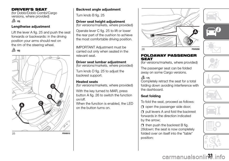 FIAT DOBLO PANORAMA 2017 2.G Owners Manual DRIVER’S SEAT
(for Doblò/Doblò Combi/Cargo
versions, where provided)
15)
Lengthwise adjustment
Lift the lever A fig. 25 and push the seat
forwards or backwards: in the driving
position your arms s FIAT DOBLO PANORAMA 2017 2.G Owners Manual DRIVER’S SEAT
(for Doblò/Doblò Combi/Cargo
versions, where provided)
15)
Lengthwise adjustment
Lift the lever A fig. 25 and push the seat
forwards or backwards: in the driving
position your arms s