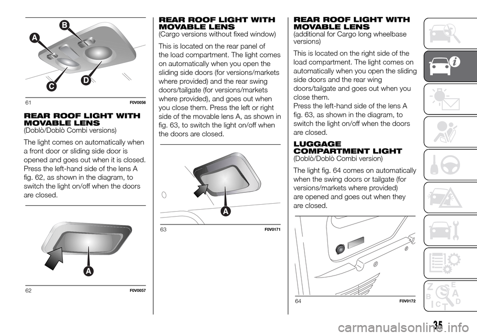 FIAT DOBLO PANORAMA 2017 2.G Owners Guide REAR ROOF LIGHT WITH
MOVABLE LENS
(Doblò/Doblò Combi versions)
The light comes on automatically when
a front door or sliding side door is
opened and goes out when it is closed.
Press the left-hand s FIAT DOBLO PANORAMA 2017 2.G Owners Guide REAR ROOF LIGHT WITH
MOVABLE LENS
(Doblò/Doblò Combi versions)
The light comes on automatically when
a front door or sliding side door is
opened and goes out when it is closed.
Press the left-hand s