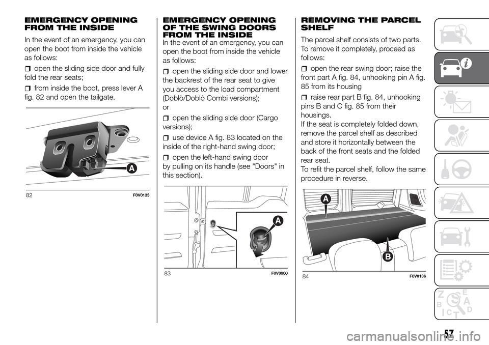 FIAT DOBLO PANORAMA 2017 2.G Repair Manual EMERGENCY OPENING
FROM THE INSIDE
In the event of an emergency, you can
open the boot from inside the vehicle
as follows:
open the sliding side door and fully
fold the rear seats;
from inside the boot FIAT DOBLO PANORAMA 2017 2.G Repair Manual EMERGENCY OPENING
FROM THE INSIDE
In the event of an emergency, you can
open the boot from inside the vehicle
as follows:
open the sliding side door and fully
fold the rear seats;
from inside the boot