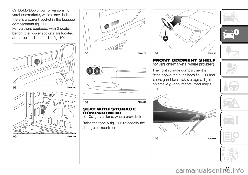 FIAT DOBLO PANORAMA 2017 2.G Repair Manual On Doblò/Doblò Combi versions (for
versions/markets, where provided)
there is a current socket in the luggage
compartment fig. 100.
For versions equipped with 3-seater
bench, the power sockets are l FIAT DOBLO PANORAMA 2017 2.G Repair Manual On Doblò/Doblò Combi versions (for
versions/markets, where provided)
there is a current socket in the luggage
compartment fig. 100.
For versions equipped with 3-seater
bench, the power sockets are l