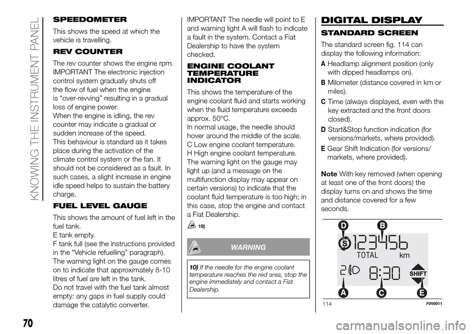 FIAT DOBLO PANORAMA 2017 2.G Owners Manual SPEEDOMETER
This shows the speed at which the
vehicle is travelling.
REV COUNTER
The rev counter shows the engine rpm.
IMPORTANT The electronic injection
control system gradually shuts off
the flow of