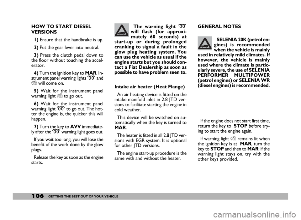 FIAT DUCATO 2006 3.G Owners Manual 106GETTING THE BEST OUT OF YOUR VEHICLE
HOW TO START DIESEL
VERSIONS
1) Ensure that the handbrake is up.
2)Put the gear lever into neutral.
3)Press the clutch pedal down to
the floor without touching 