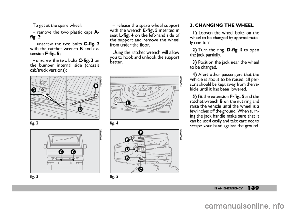 FIAT DUCATO 2006 3.G Owners Manual 139IN AN EMERGENCY
To get at the spare wheel:
– remove the two plastic caps A-
fig. 2;
– unscrew the two bolts C-fig. 2
with the ratchet wrench B and ex-
tension F-fig. 5;
– unscrew the two bolt FIAT DUCATO 2006 3.G Owners Manual 139IN AN EMERGENCY
To get at the spare wheel:
– remove the two plastic caps A-
fig. 2;
– unscrew the two bolts C-fig. 2
with the ratchet wrench B and ex-
tension F-fig. 5;
– unscrew the two bolt