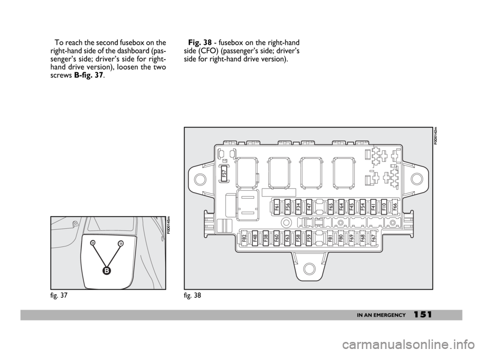 FIAT DUCATO 2006 3.G Owners Manual 151IN AN EMERGENCY
To reach the second fusebox on the
right-hand side of the dashboard (pas-
senger’s side; driver’s side for right-
hand drive version), loosen the two
screws B-fig. 37.
fig. 37
F