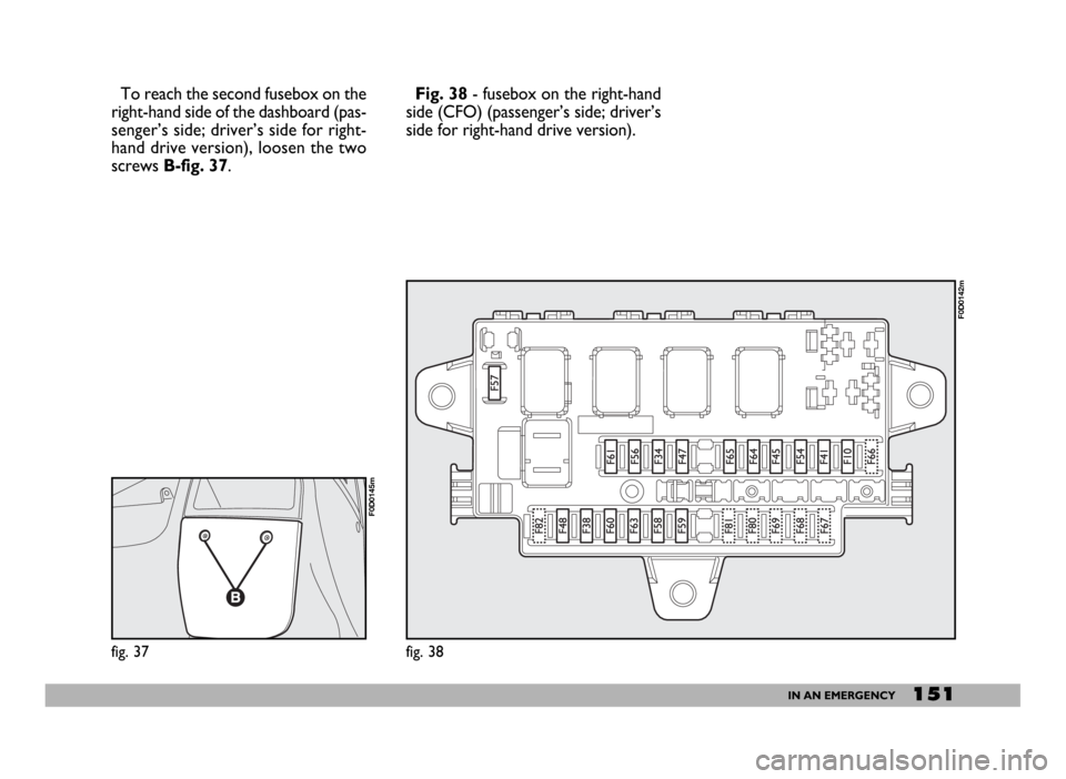 FIAT DUCATO 2006 3.G Owners Manual 151IN AN EMERGENCY
To reach the second fusebox on the
right-hand side of the dashboard (pas-
senger’s side; driver’s side for right-
hand drive version), loosen the two
screws B-fig. 37.
fig. 37
F FIAT DUCATO 2006 3.G Owners Manual 151IN AN EMERGENCY
To reach the second fusebox on the
right-hand side of the dashboard (pas-
senger’s side; driver’s side for right-
hand drive version), loosen the two
screws B-fig. 37.
fig. 37
F