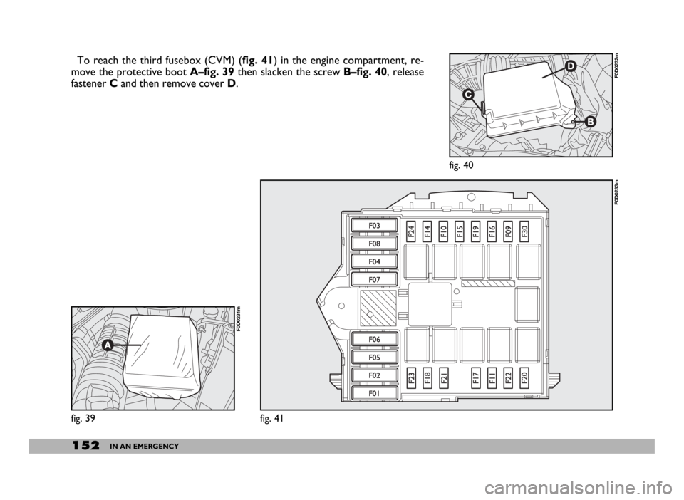 FIAT DUCATO 2006 3.G Owners Manual 152IN AN EMERGENCY
To reach the third fusebox (CVM) (fig. 41) in the engine compartment, re-
move the protective boot A–fig. 39then slacken the screw B–fig. 40, release
fastener Cand then remove c