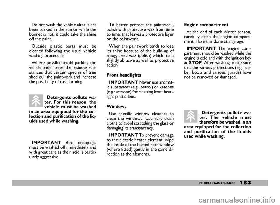 FIAT DUCATO 2006 3.G Owners Manual 183VEHICLE MAINTENANCE
Do not wash the vehicle after it has
been parked in the sun or while the
bonnet is hot: it could take the shine
off the paint.
Outside plastic parts must be
cleaned following th