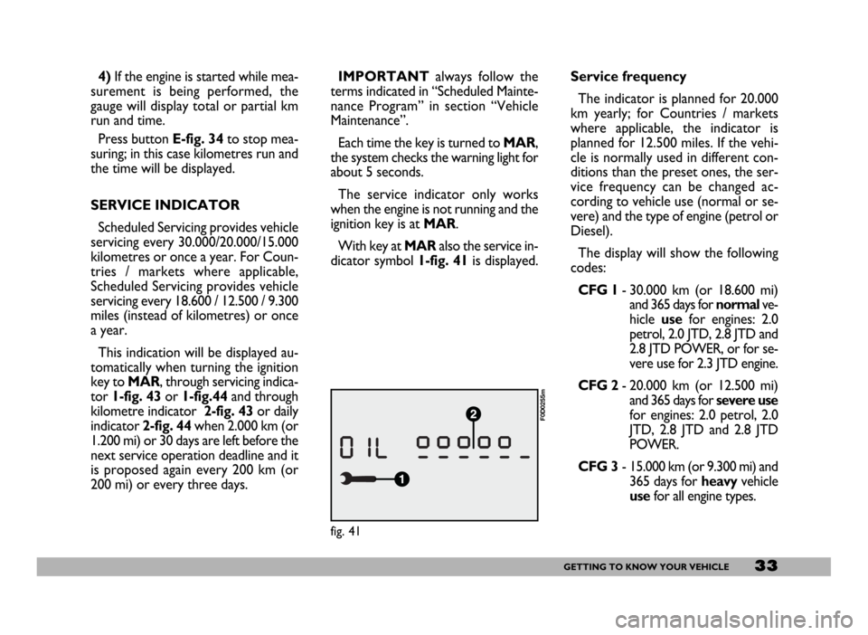 FIAT DUCATO 2006 3.G Owners Manual 33GETTING TO KNOW YOUR VEHICLE
4)If the engine is started while mea-
surement is being performed, the
gauge will display total or partial km
run and time.
Press button E-fig. 34to stop mea-
suring; in