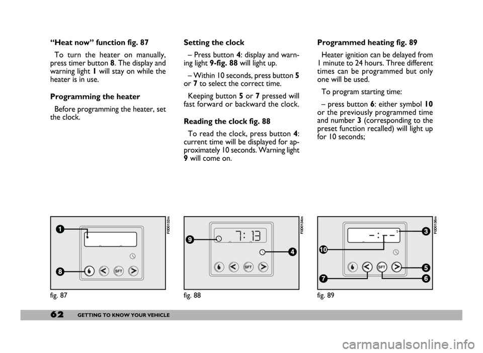 FIAT DUCATO 2006 3.G Repair Manual 62GETTING TO KNOW YOUR VEHICLE
fig. 87
F0D0132m
fig. 88
F0D0134m
fig. 89
F0D0136m
“Heat now” function fig. 87
To turn the heater on manually,
press timer button 8. The display and
warning light 1w FIAT DUCATO 2006 3.G Repair Manual 62GETTING TO KNOW YOUR VEHICLE
fig. 87
F0D0132m
fig. 88
F0D0134m
fig. 89
F0D0136m
“Heat now” function fig. 87
To turn the heater on manually,
press timer button 8. The display and
warning light 1w