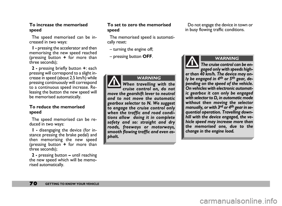 FIAT DUCATO 2006 3.G Owners Manual 70GETTING TO KNOW YOUR VEHICLE
To increase the memorised
speed
The speed memorised can be in-
creased in two ways:
1 -pressing the accelerator and then
memorising the new speed reached
(pressing butto