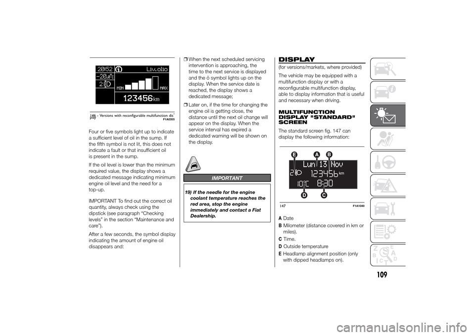 FIAT DUCATO 2014 3.G Service Manual Four or five symbols light up to indicate
a sufficient level of oil in the sump. If
the fifth symbol is not lit, this does not
indicate a fault or that insufficient oil
is present in the sump.
If the 