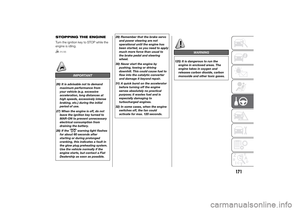 FIAT DUCATO 2014 3.G Owners Manual STOPPING THE ENGINE
Turn the ignition key to STOP while the
engine is idling.
31) 32)
IMPORTANT
26) It is advisable not to demand
maximum performance from
your vehicle (e.g. excessive
acceleration, lo