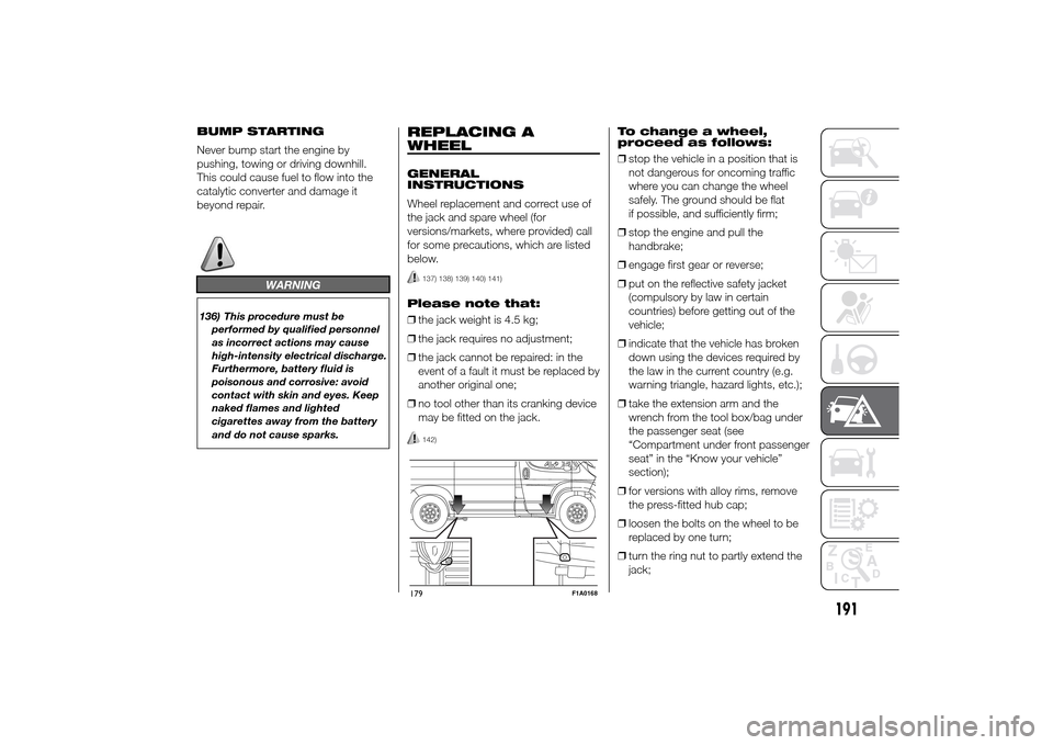 FIAT DUCATO 2014 3.G Owners Manual BUMP STARTING
Never bump start the engine by
pushing, towing or driving downhill.
This could cause fuel to flow into the
catalytic converter and damage it
beyond repair.
WARNING
136) This procedure mu