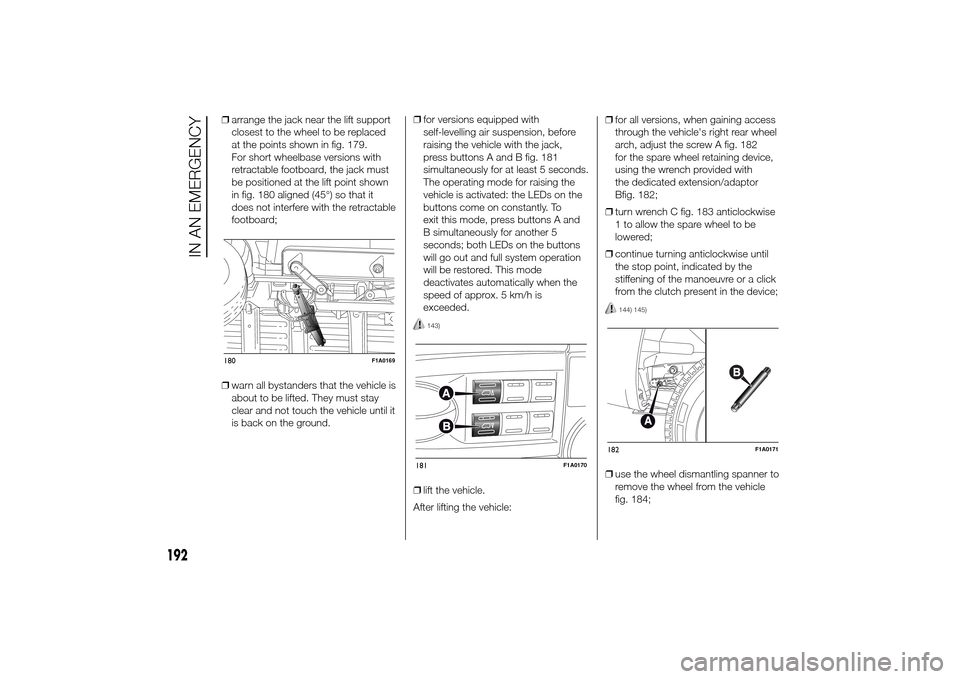 FIAT DUCATO 2014 3.G Owners Manual ❒arrange the jack near the lift support
closest to the wheel to be replaced
at the points shown in fig. 179.
For short wheelbase versions with
retractable footboard, the jack must
be positioned at t