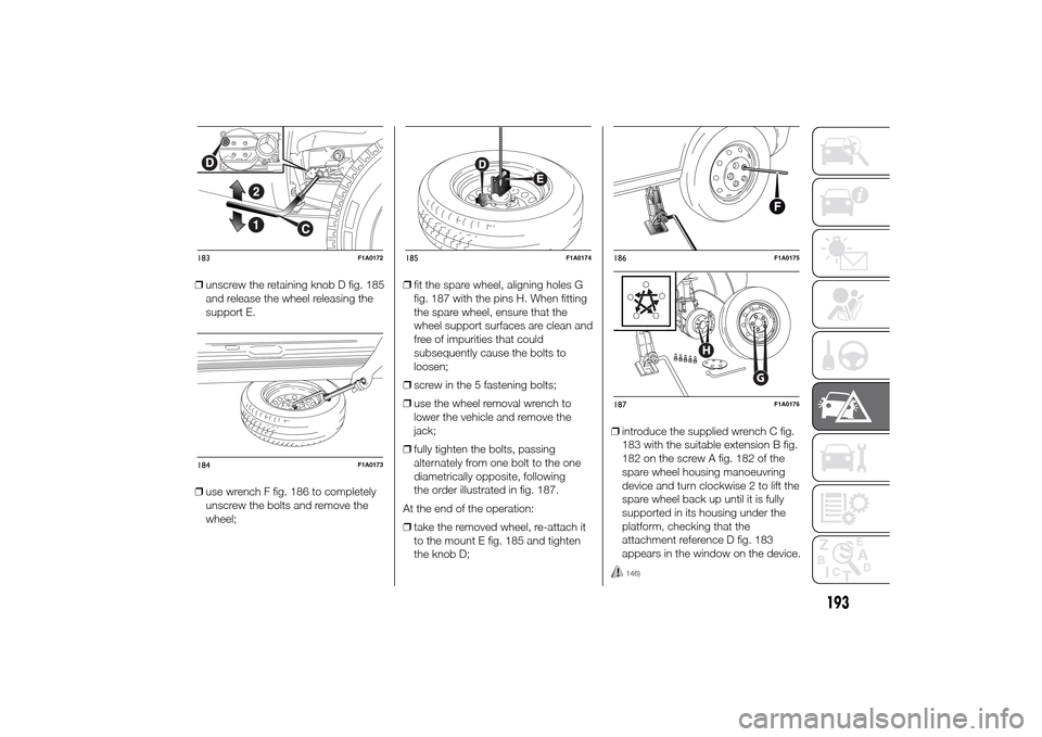 FIAT DUCATO 2014 3.G Owners Manual ❒unscrew the retaining knob D fig. 185
and release the wheel releasing the
support E.
❒use wrench F fig. 186 to completely
unscrew the bolts and remove the
wheel;❒fit the spare wheel, aligning h