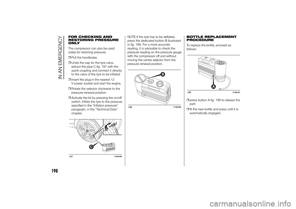 FIAT DUCATO 2014 3.G Owners Manual FOR CHECKING AND
RESTORING PRESSURE
ONLY
The compressor can also be used
solely for restoring pressure.
❒Pull the handbrake.
❒Undo the cap for the tyre valve,
extract the pipe C fig. 197 with the
