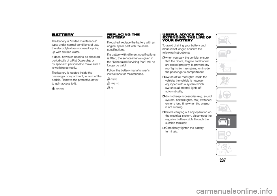 FIAT DUCATO 2014 3.G Owners Manual BATTERYThe battery is “limited maintenance”
type: under normal conditions of use,
the electrolyte does not need topping
up with distilled water.
It does, however, need to be checked
periodically a