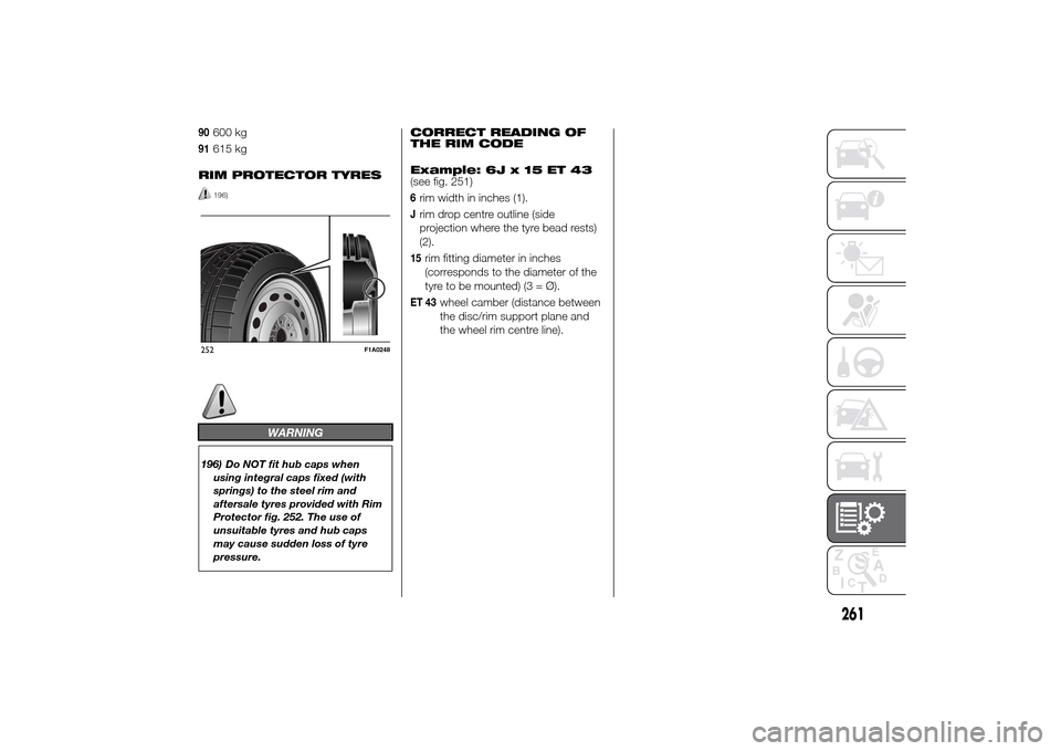 FIAT DUCATO 2014 3.G Owners Manual 90
600 kg
91
615 kg
RIM PROTECTOR TYRES196)
WARNING
196) Do NOT fit hub caps when
using integral caps fixed (with
springs) to the steel rim and
aftersale tyres provided with Rim
Protector fig. 252. Th