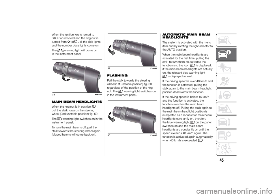 FIAT DUCATO 2014 3.G User Guide When the ignition key is turned to
STOP or removed and the ring nut is
turned fromOto
, all the side lights
and the number plate lights come on.
The
warning light will come on
in the instrument panel.