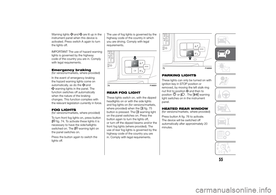 FIAT DUCATO 2014 3.G User Guide Warning lights
and
are lit up in the
instrument panel when this device is
activated. Press switch A again to turn
the lights off.
IMPORTANT The use of hazard warning
lights is governed by the highway
