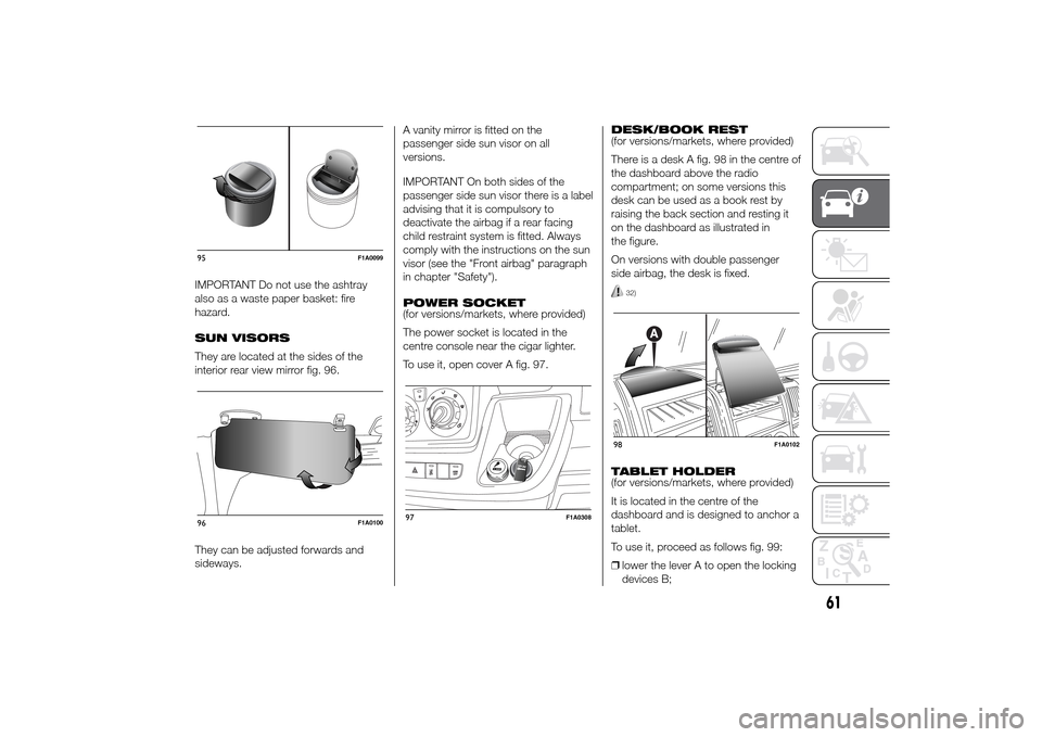 FIAT DUCATO 2014 3.G Repair Manual IMPORTANT Do not use the ashtray
also as a waste paper basket: fire
hazard.
SUN VISORS
They are located at the sides of the
interior rear view mirror fig. 96.
They can be adjusted forwards and
sideway FIAT DUCATO 2014 3.G Repair Manual IMPORTANT Do not use the ashtray
also as a waste paper basket: fire
hazard.
SUN VISORS
They are located at the sides of the
interior rear view mirror fig. 96.
They can be adjusted forwards and
sideway