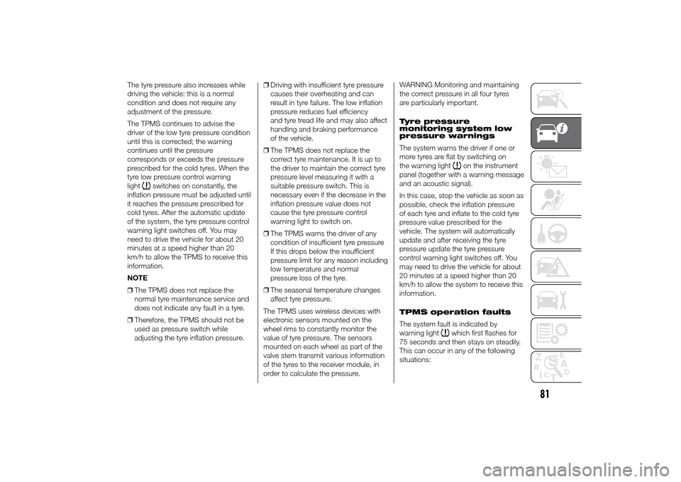 FIAT DUCATO 2014 3.G Owners Manual The tyre pressure also increases while
driving the vehicle: this is a normal
condition and does not require any
adjustment of the pressure.
The TPMS continues to advise the
driver of the low tyre pres