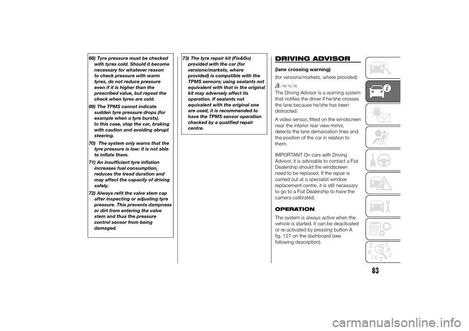 FIAT DUCATO 2014 3.G Owners Manual 68) Tyre pressure must be checked
with tyres cold. Should it become
necessary for whatever reason
to check pressure with warm
tyres, do not reduce pressure
even if it is higher than the
prescribed val