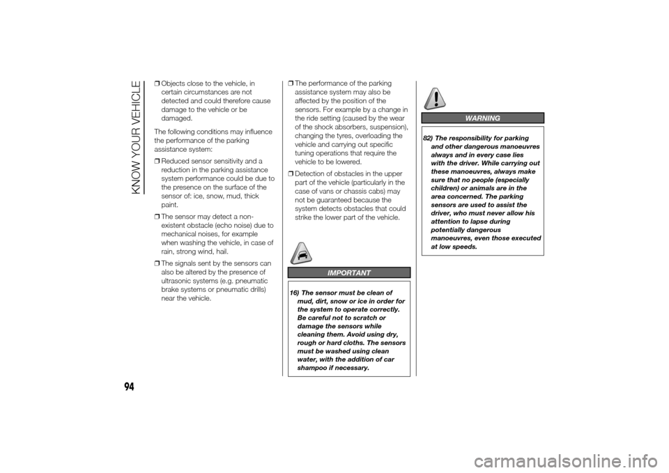 FIAT DUCATO 2014 3.G User Guide ❒Objects close to the vehicle, in
certain circumstances are not
detected and could therefore cause
damage to the vehicle or be
damaged.
The following conditions may influence
the performance of the 