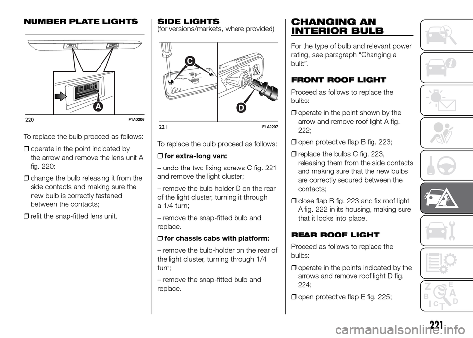 FIAT DUCATO 2015 3.G Owners Manual NUMBER PLATE LIGHTS
To replace the bulb proceed as follows:
❒operate in the point indicated by
the arrow and remove the lens unit A
fig. 220;
❒change the bulb releasing it from the
side contacts a