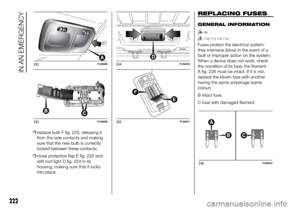 FIAT DUCATO 2015 3.G Owners Manual ❒replace bulb F fig. 225, releasing it
from the side contacts and making
sure that the new bulb is correctly
locked between these contacts;
❒close protective flap E fig. 225 and
refit roof light D