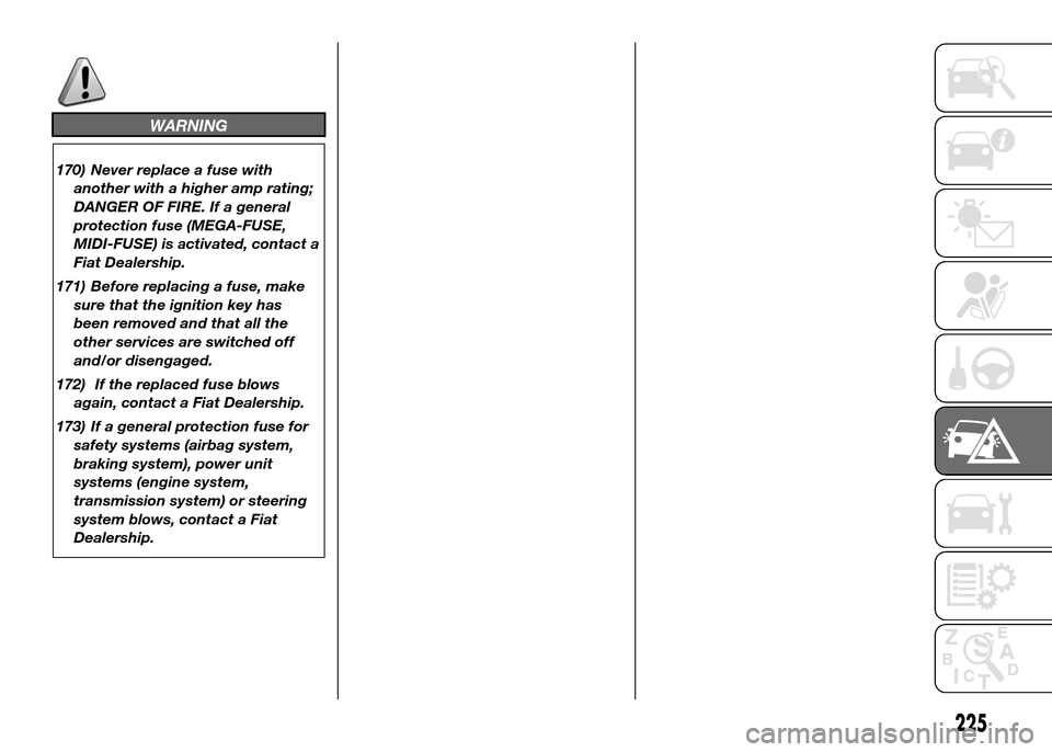 FIAT DUCATO 2015 3.G Owners Manual WARNING
170) Never replace a fuse with
another with a higher amp rating;
DANGER OF FIRE. If a general
protection fuse (MEGA-FUSE,
MIDI-FUSE) is activated, contact a
Fiat Dealership.
171) Before replac