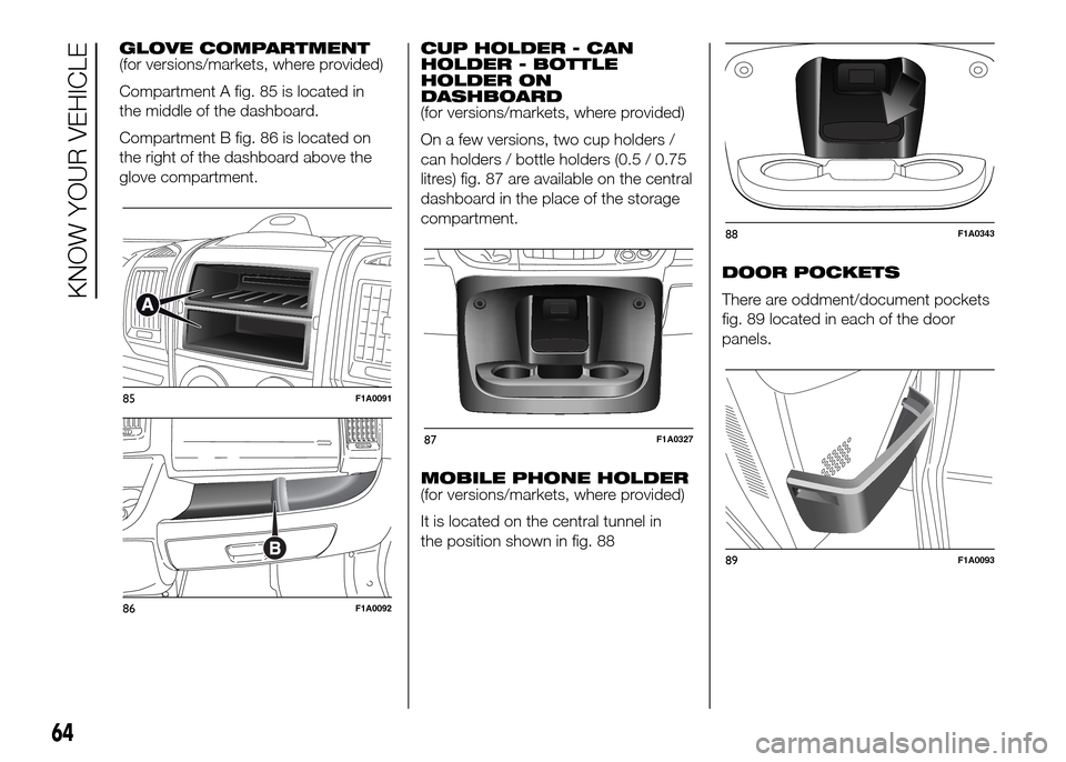 FIAT DUCATO 2015 3.G Repair Manual GLOVE COMPARTMENT
(for versions/markets, where provided)
Compartment A fig. 85 is located in
the middle of the dashboard.
Compartment B fig. 86 is located on
the right of the dashboard above the
glove FIAT DUCATO 2015 3.G Repair Manual GLOVE COMPARTMENT
(for versions/markets, where provided)
Compartment A fig. 85 is located in
the middle of the dashboard.
Compartment B fig. 86 is located on
the right of the dashboard above the
glove