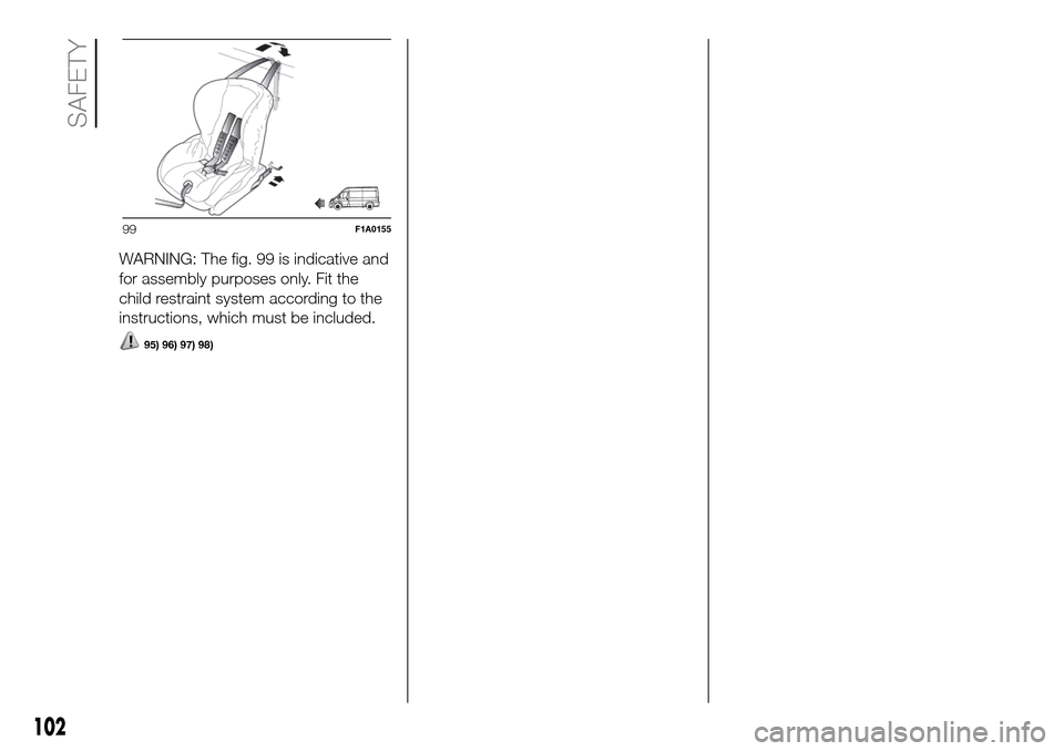 FIAT DUCATO 2016 3.G Owners Manual WARNING: The fig. 99 is indicative and
for assembly purposes only. Fit the
child restraint system according to the
instructions, which must be included.
95) 96) 97) 98)
99F1A0155
102
SAFETY 