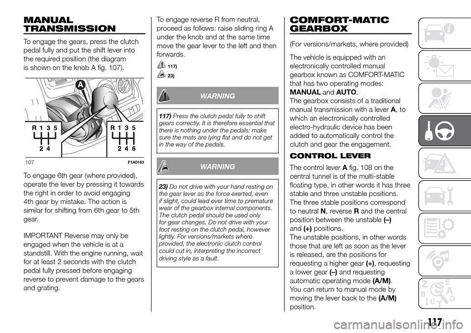 FIAT DUCATO 2016 3.G Owners Manual MANUAL
TRANSMISSION
To engage the gears, press the clutch
pedal fully and put the shift lever into
the required position (the diagram
is shown on the knob A fig. 107).
To engage 6th gear (where provid